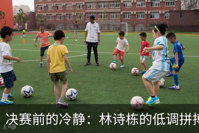 决赛前的冷静：林诗栋的低调拼搏精神