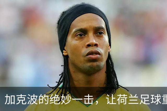 加克波的绝妙一击，让荷兰足球重新扬帆起航！