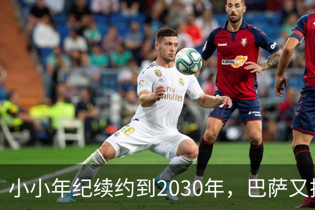 小小年纪续约到2030年，巴萨又抓住一个未来星！