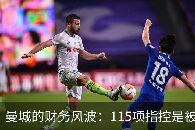 曼城的财务风波：115项指控是被流言蜚语还是证据链？