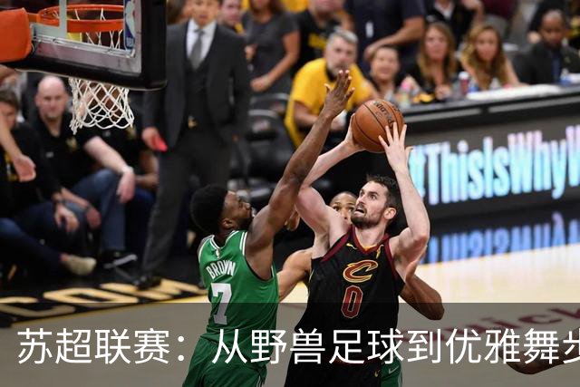 苏超联赛：从野兽足球到优雅舞步的华丽转身